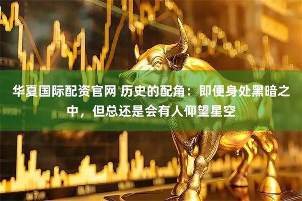 华夏国际配资官网 历史的配角：即便身处黑暗之中，但总还是会有人仰望星空
