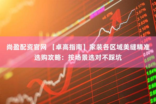 尚盈配资官网 【卓高指南】家装各区域美缝精准选购攻略：按场景选对不踩坑