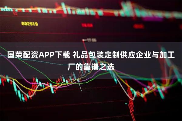 国荣配资APP下载 礼品包装定制供应企业与加工厂的靠谱之选