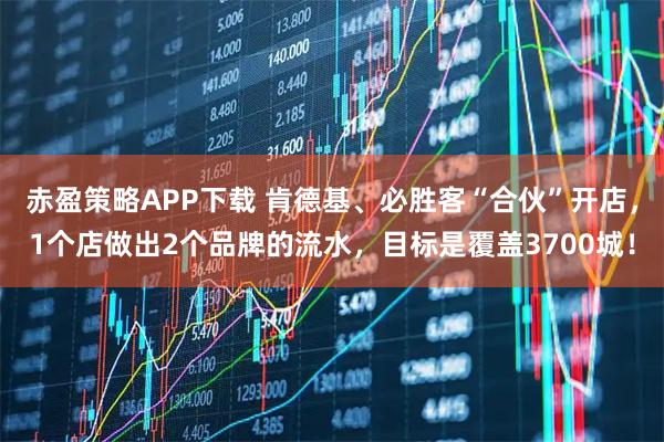 赤盈策略APP下载 肯德基、必胜客“合伙”开店，1个店做出2个品牌的流水，目标是覆盖3700城！