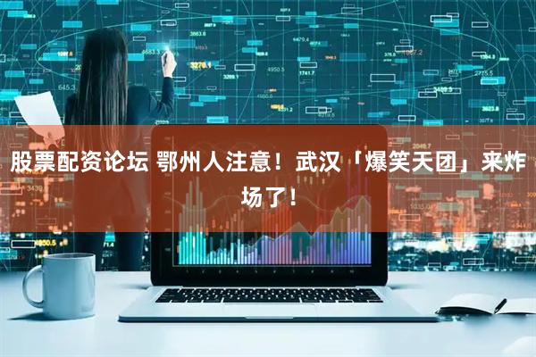 股票配资论坛 鄂州人注意！武汉「爆笑天团」来炸场了！