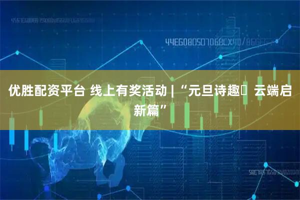 优胜配资平台 线上有奖活动 | “元旦诗趣・云端启新篇”