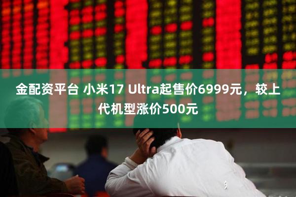 金配资平台 小米17 Ultra起售价6999元，较上代机型涨价500元