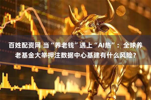 百姓配资网 当“养老钱”遇上“AI热”：全球养老基金大举押注数据中心基建有什么风险？