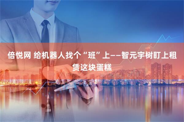 倍悦网 给机器人找个“班”上——智元宇树盯上租赁这块蛋糕