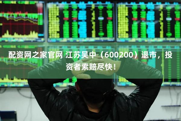 配资网之家官网 江苏吴中（600200）退市，投资者索赔尽快！