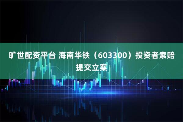 旷世配资平台 海南华铁(603300)投资者索赔提交立案