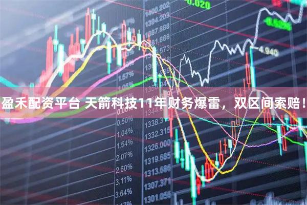 盈禾配资平台 天箭科技11年财务爆雷，双区间索赔！