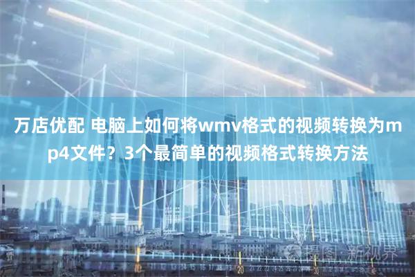 万店优配 电脑上如何将wmv格式的视频转换为mp4文件？3个最简单的视频格式转换方法
