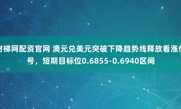 财梯网配资官网 澳元兑美元突破下降趋势线释放看涨信号，短期目标位0.6855-0.6940区间
