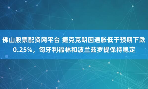 佛山股票配资网平台 捷克克朗因通胀低于预期下跌0.25%，匈牙利福林和波兰兹罗提保持稳定