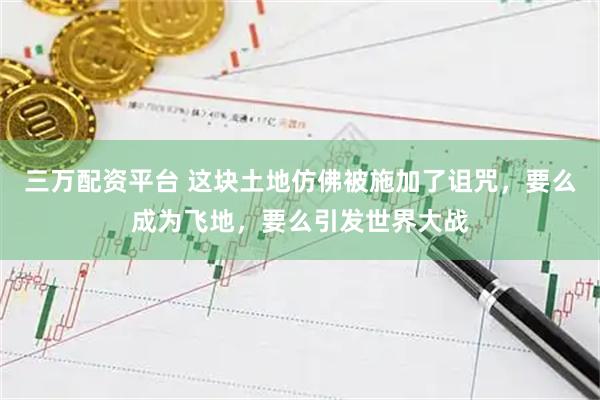 三万配资平台 这块土地仿佛被施加了诅咒，要么成为飞地，要么引发世界大战