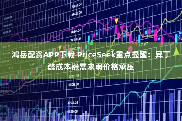 鸿岳配资APP下载 PriceSeek重点提醒：异丁醛成本涨需求弱价格承压