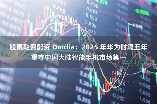 股票融资配资 Omdia：2025 年华为时隔五年重夺中国大陆智能手机市场第一