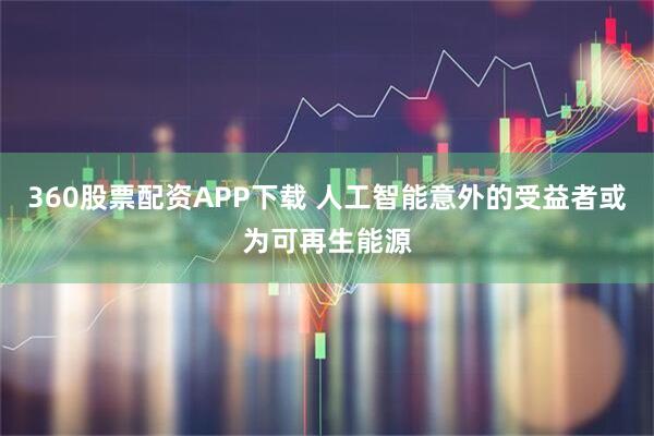 360股票配资APP下载 人工智能意外的受益者或为可再生能源