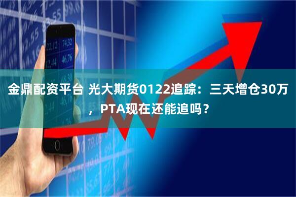 金鼎配资平台 光大期货0122追踪：三天增仓30万，PTA现在还能追吗？