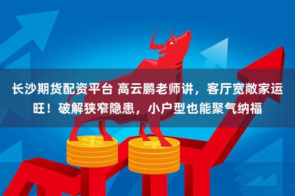 长沙期货配资平台 高云鹏老师讲，客厅宽敞家运旺！破解狭窄隐患，小户型也能聚气纳福