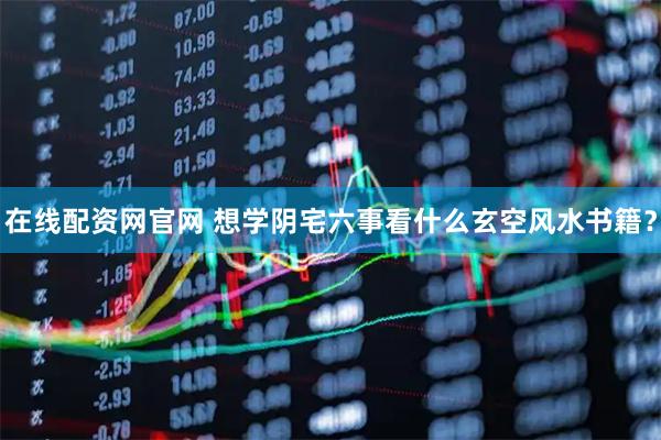 在线配资网官网 想学阴宅六事看什么玄空风水书籍？