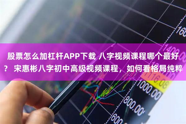 股票怎么加杠杆APP下载 八字视频课程哪个最好？ 宋惠彬八字初中高级视频课程，如何看格局纯粹