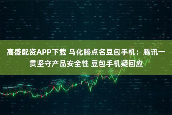 高盛配资APP下载 马化腾点名豆包手机：腾讯一贯坚守产品安全性 豆包手机疑回应