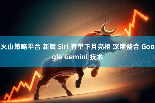 火山策略平台 新版 Siri 有望下月亮相 深度整合 Google Gemini 技术