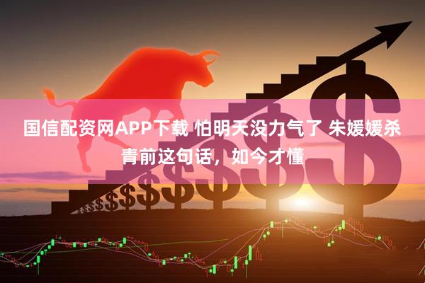 国信配资网APP下载 怕明天没力气了 朱媛媛杀青前这句话，如今才懂