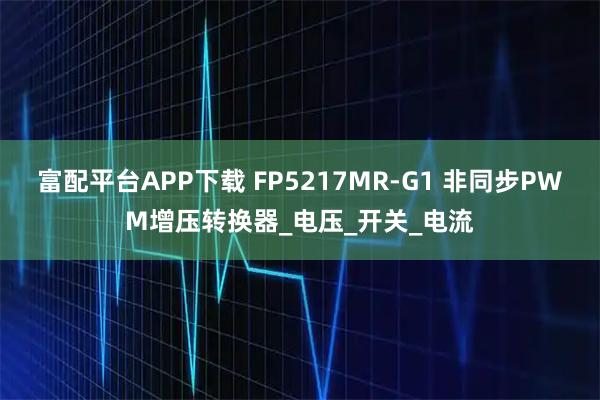 富配平台APP下载 FP5217MR-G1 非同步PWM增压转换器_电压_开关_电流