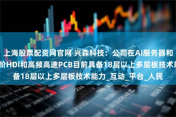 上海股票配资网官网 兴森科技：公司在AI服务器和光模块方向使用的高阶HDI和高频高速PCB目前具备18层以上多层板技术能力_互动_平台_人民