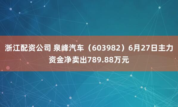 浙江配资公司 泉峰汽车（603982）6月27日主力资金净卖出789.88万元