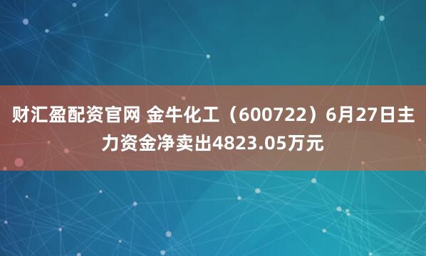 财汇盈配资官网 金牛化工（600722）6月27日主力资金净卖出4823.05万元