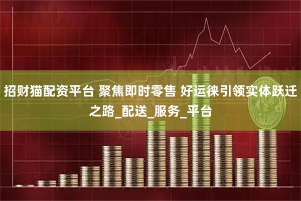 招财猫配资平台 聚焦即时零售 好运徕引领实体跃迁之路_配送_服务_平台
