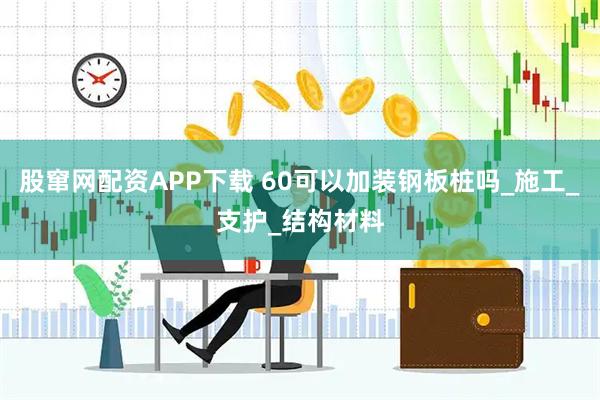 股窜网配资APP下载 60可以加装钢板桩吗_施工_支护_结构材料