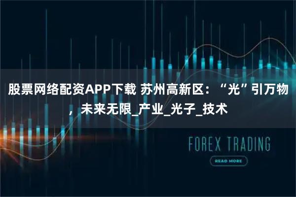 股票网络配资APP下载 苏州高新区：“光”引万物，未来无限_产业_光子_技术
