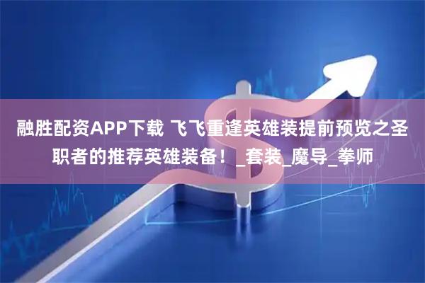 融胜配资APP下载 飞飞重逢英雄装提前预览之圣职者的推荐英雄装备！_套装_魔导_拳师