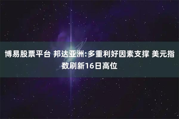 博易股票平台 邦达亚洲:多重利好因素支撑 美元指数刷新16日高位