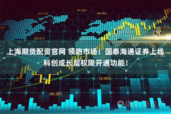 上海期货配资官网 领跑市场！国泰海通证券上线科创成长层权限开通功能！
