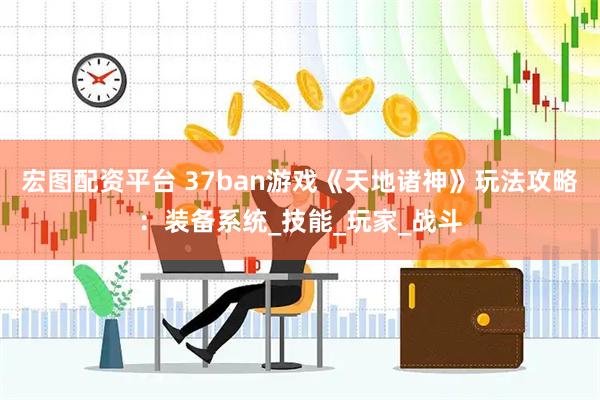 宏图配资平台 37ban游戏《天地诸神》玩法攻略：装备系统_技能_玩家_战斗