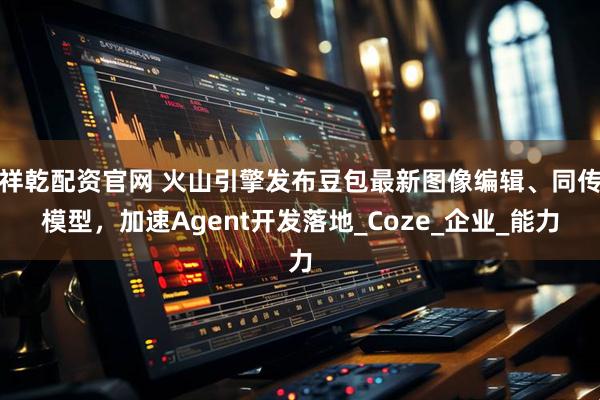 祥乾配资官网 火山引擎发布豆包最新图像编辑、同传模型，加速Agent开发落地_Coze_企业_能力