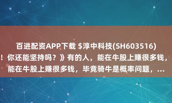 百进配资APP下载 $淳中科技(SH603516)$ 《拿柯基像是憋气大赛！你还能坚持吗？》有的人，能在牛股上赚很多钱，毕竟骑牛是概率问题，...