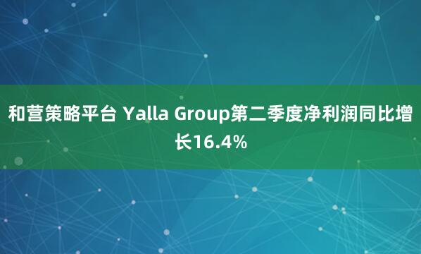和营策略平台 Yalla Group第二季度净利润同比增长16.4%