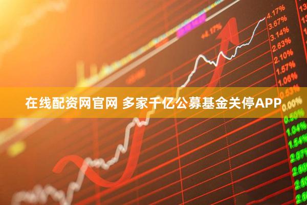在线配资网官网 多家千亿公募基金关停APP