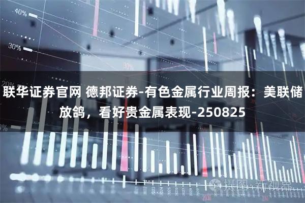 联华证券官网 德邦证券-有色金属行业周报：美联储放鸽，看好贵金属表现-250825