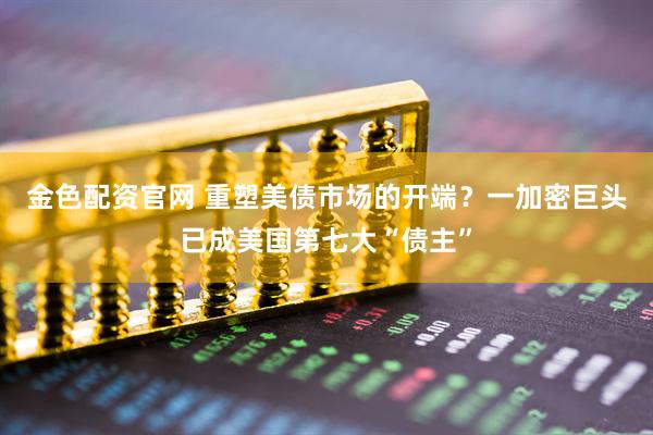 金色配资官网 重塑美债市场的开端？一加密巨头已成美国第七大“债主”