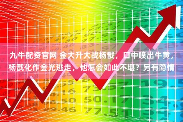 九牛配资官网 金大升大战杨戬，口中喷出牛黄，杨戬化作金光逃走，他怎会如此不堪？另有隐情