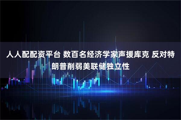 人人配配资平台 数百名经济学家声援库克 反对特朗普削弱美联储独立性