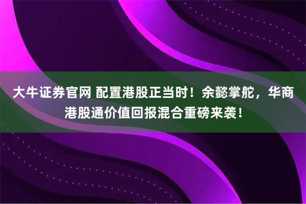 大牛证券官网 配置港股正当时！余懿掌舵，华商港股通价值回报混合重磅来袭！
