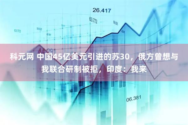 科元网 中国45亿美元引进的苏30，俄方曾想与我联合研制被拒，印度：我来