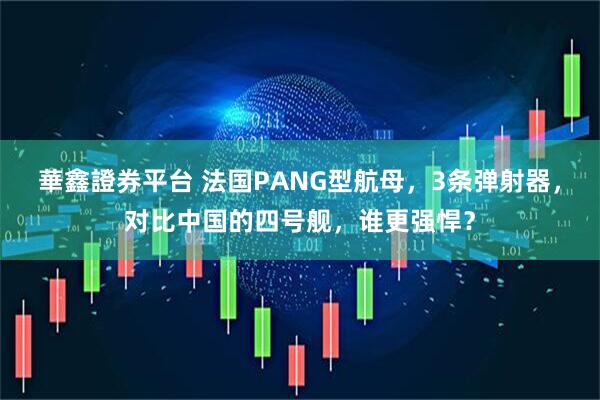 華鑫證券平台 法国PANG型航母，3条弹射器，对比中国的四号舰，谁更强悍？