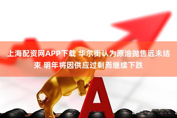 上海配资网APP下载 华尔街认为原油抛售远未结束 明年将因供应过剩而继续下跌