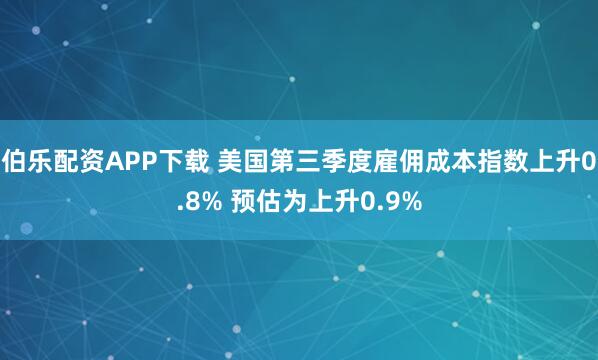 伯乐配资APP下载 美国第三季度雇佣成本指数上升0.8% 预估为上升0.9%